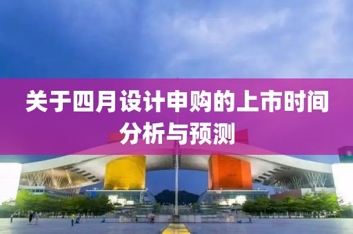 關(guān)于四月設(shè)計(jì)申購(gòu)的上市時(shí)間分析與預(yù)測(cè)