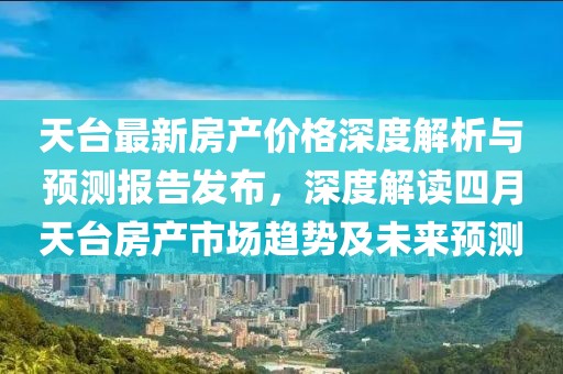 天臺(tái)最新房產(chǎn)價(jià)格深度解析與預(yù)測(cè)報(bào)告發(fā)布，深度解讀四月天臺(tái)房產(chǎn)市場(chǎng)趨勢(shì)及未來(lái)預(yù)測(cè)