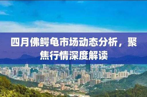 四月佛鱷龜市場(chǎng)動(dòng)態(tài)分析，聚焦行情深度解讀