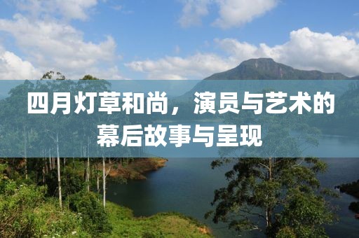 四月燈草和尚，演員與藝術(shù)的幕后故事與呈現(xiàn)