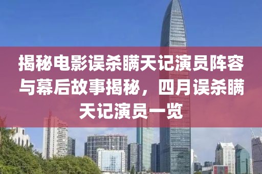 揭秘電影誤殺瞞天記演員陣容與幕后故事揭秘，四月誤殺瞞天記演員一覽