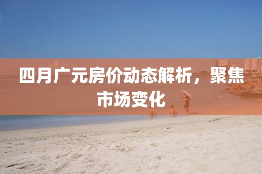 四月廣元房價動態(tài)解析，聚焦市場變化