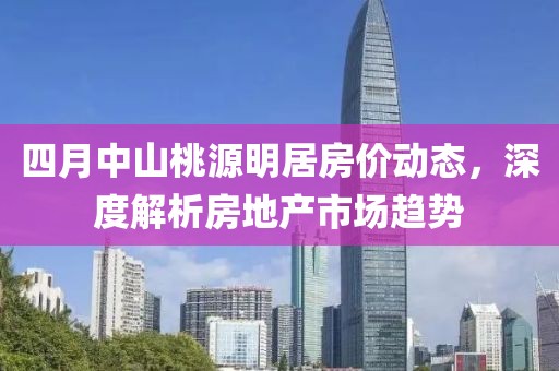 四月中山桃源明居房價動態(tài)，深度解析房地產(chǎn)市場趨勢