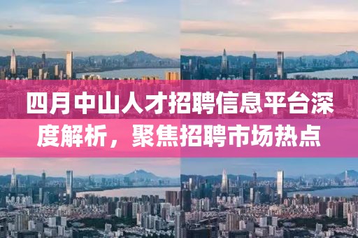 四月中山人才招聘信息平臺深度解析，聚焦招聘市場熱點