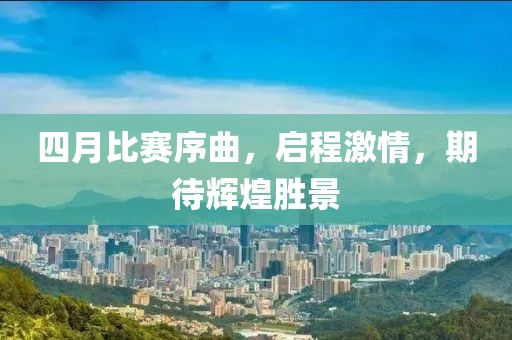 四月比賽序曲，啟程激情，期待輝煌勝景