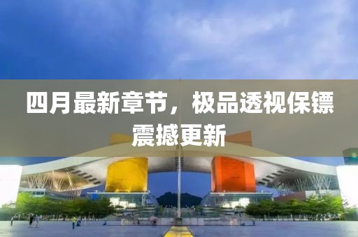 四月最新章節(jié)，極品透視保鏢震撼更新