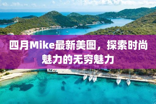 四月Mike最新美圖，探索時尚魅力的無窮魅力