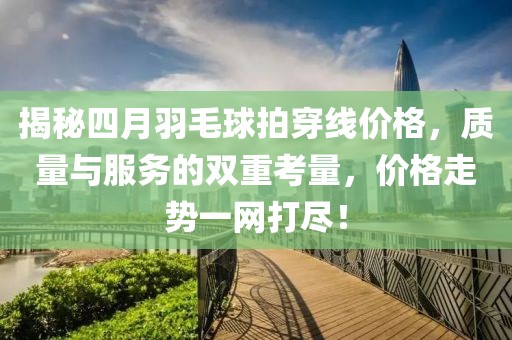 揭秘四月羽毛球拍穿線價格，質(zhì)量與服務(wù)的雙重考量，價格走勢一網(wǎng)打盡！