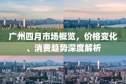 廣州四月市場概覽，價格變化、消費趨勢深度解析
