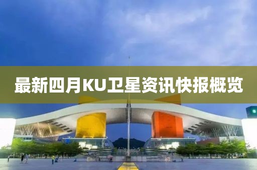 最新四月KU衛(wèi)星資訊快報概覽