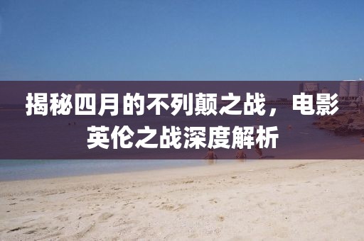 揭秘四月的不列顛之戰(zhàn)，電影英倫之戰(zhàn)深度解析