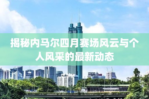 揭秘內(nèi)馬爾四月賽場風云與個人風采的最新動態(tài)