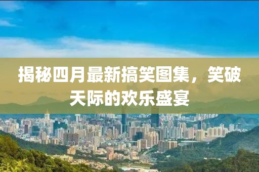 揭秘四月最新搞笑圖集，笑破天際的歡樂盛宴