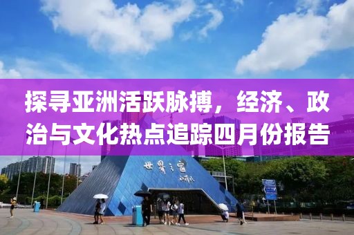 探尋亞洲活躍脈搏，經(jīng)濟、政治與文化熱點追蹤四月份報告