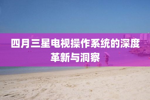 四月三星電視操作系統(tǒng)的深度革新與洞察