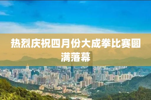 熱烈慶祝四月份大成拳比賽圓滿落幕