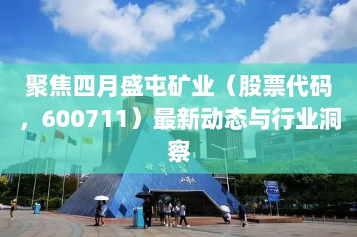 聚焦四月盛屯礦業(yè)（股票代碼，600711）最新動態(tài)與行業(yè)洞察