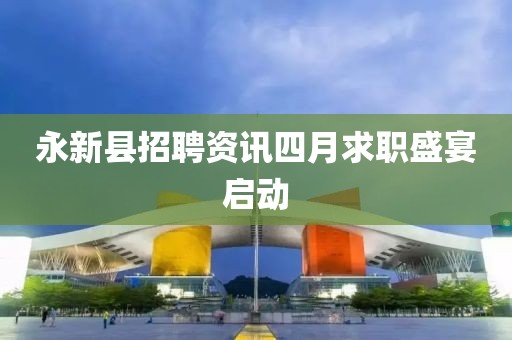 永新縣招聘資訊四月求職盛宴啟動(dòng)