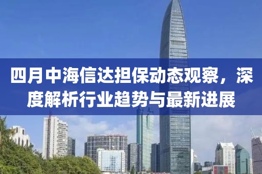 四月中海信達(dá)擔(dān)保動態(tài)觀察，深度解析行業(yè)趨勢與最新進(jìn)展