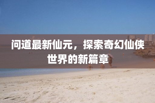 問(wèn)道最新仙元，探索奇幻仙俠世界的新篇章