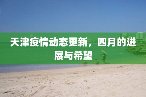 天津疫情動態(tài)更新，四月的進展與希望