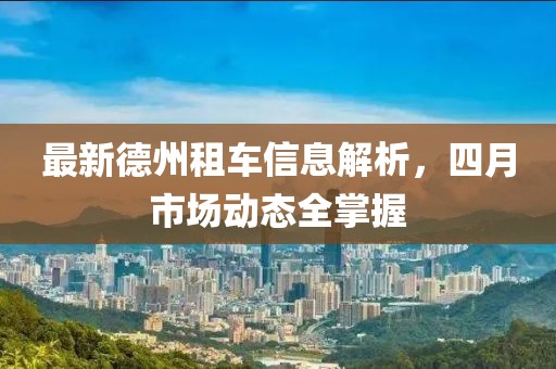 最新德州租車信息解析，四月市場動態(tài)全掌握