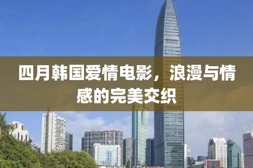 四月韓國愛情電影，浪漫與情感的完美交織