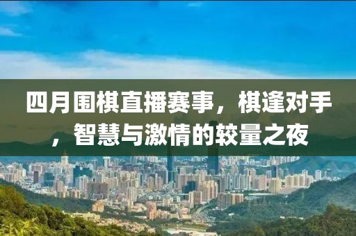 四月圍棋直播賽事，棋逢對手，智慧與激情的較量之夜