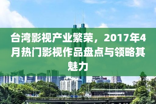 臺(tái)灣影視產(chǎn)業(yè)繁榮，2017年4月熱門影視作品盤點(diǎn)與領(lǐng)略其魅力
