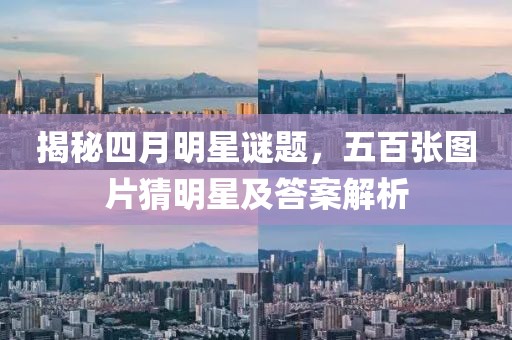 揭秘四月明星謎題，五百張圖片猜明星及答案解析