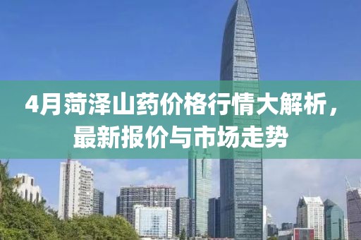 4月菏澤山藥價(jià)格行情大解析，最新報(bào)價(jià)與市場(chǎng)走勢(shì)