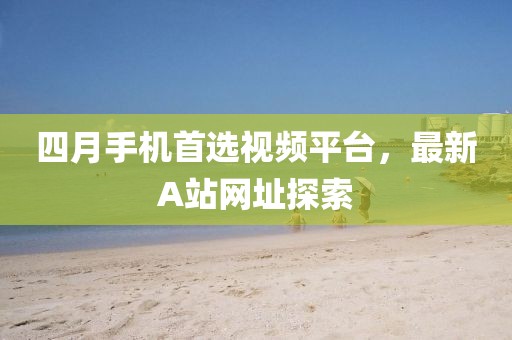 四月手機(jī)首選視頻平臺(tái)，最新A站網(wǎng)址探索