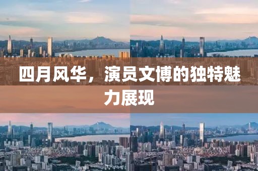 四月風華，演員文博的獨特魅力展現(xiàn)