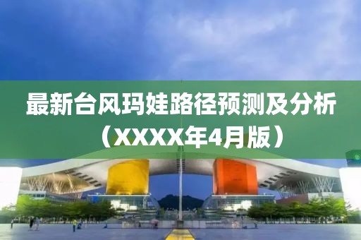 最新臺風(fēng)瑪娃路徑預(yù)測及分析（XXXX年4月版）
