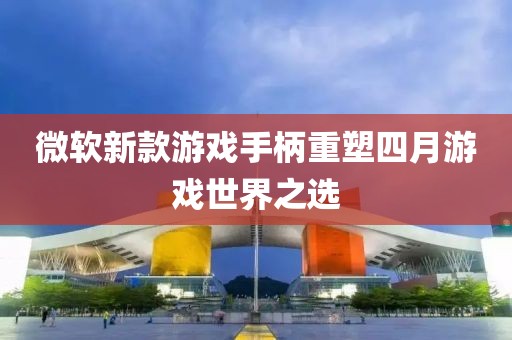 微軟新款游戲手柄重塑四月游戲世界之選