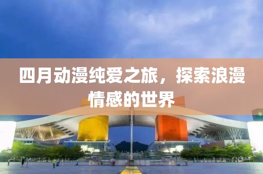 四月動(dòng)漫純愛(ài)之旅，探索浪漫情感的世界