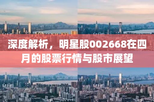 深度解析，明星股002668在四月的股票行情與股市展望