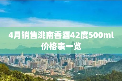 4月銷售洮南香酒42度500ml價格表一覽