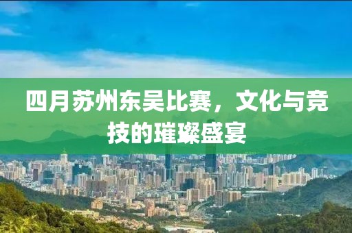 四月蘇州東吳比賽，文化與競技的璀璨盛宴