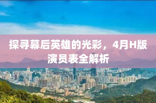 探尋幕后英雄的光彩，4月H版演員表全解析