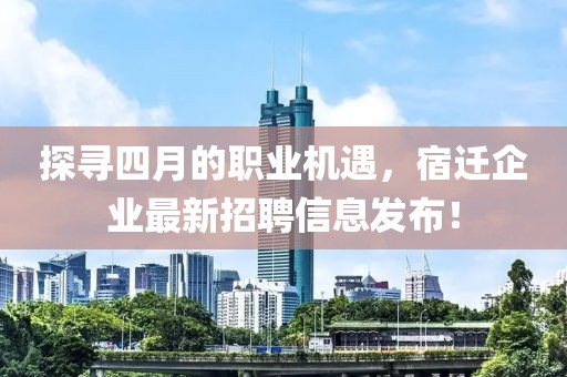 探尋四月的職業(yè)機(jī)遇，宿遷企業(yè)最新招聘信息發(fā)布！