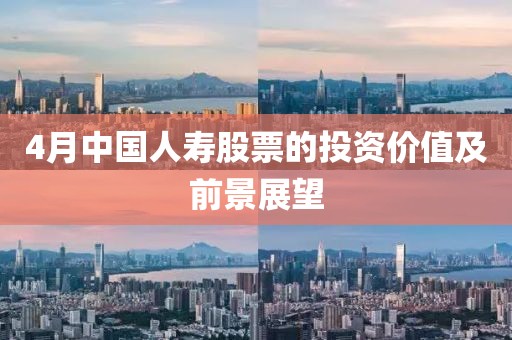 4月中國人壽股票的投資價(jià)值及前景展望
