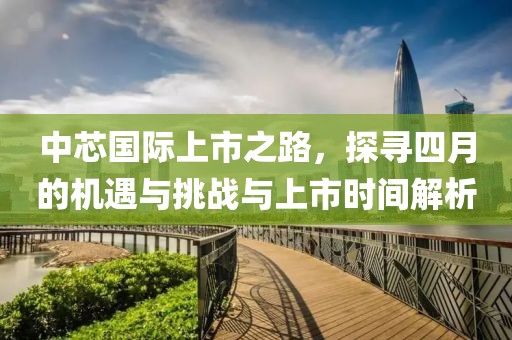 中芯國際上市之路，探尋四月的機遇與挑戰(zhàn)與上市時間解析