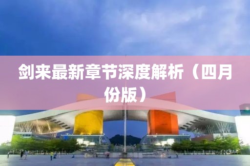 劍來(lái)最新章節(jié)深度解析（四月份版）