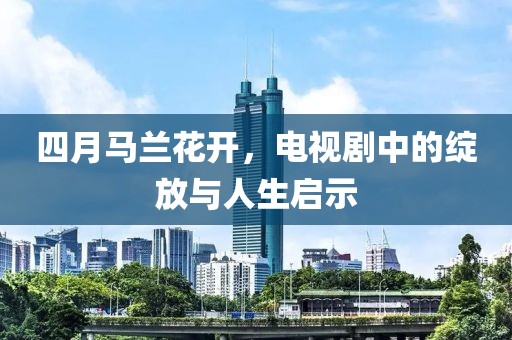四月馬蘭花開，電視劇中的綻放與人生啟示