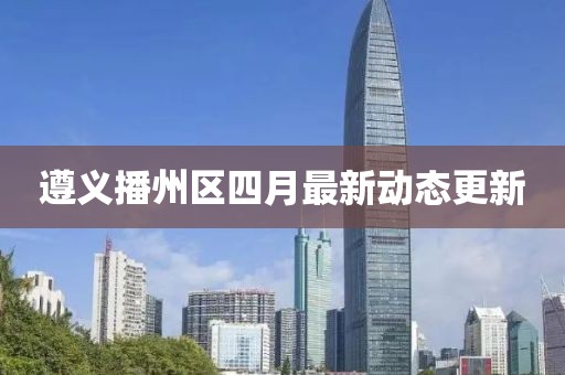 遵義播州區(qū)四月最新動態(tài)更新