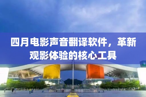 四月電影聲音翻譯軟件，革新觀影體驗(yàn)的核心工具