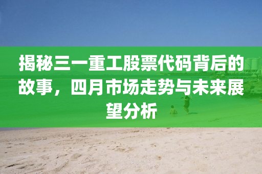 揭秘三一重工股票代碼背后的故事，四月市場走勢與未來展望分析