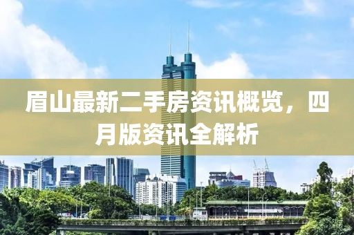 眉山最新二手房資訊概覽，四月版資訊全解析