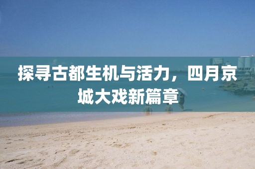 探尋古都生機與活力，四月京城大戲新篇章